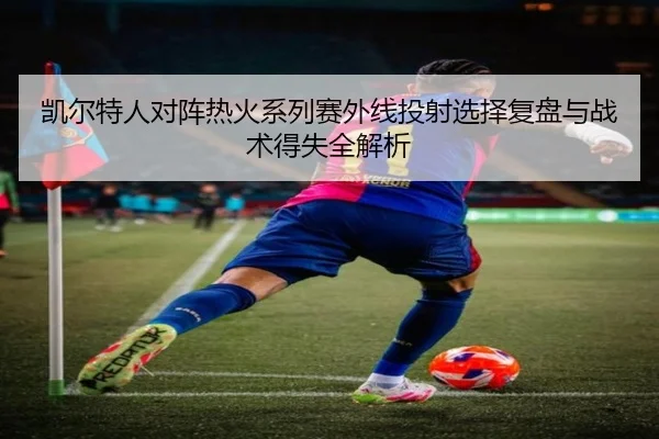 凯尔特人对阵热火系列赛外线投射选择复盘与战术得失全解析